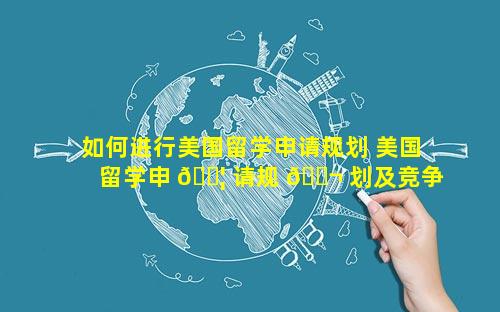 如何进行美国留学申请规划 美国留学申 🐦 请规 🐬 划及竞争形势分析